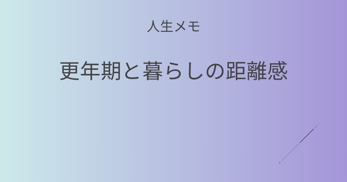 人生メモ 更年期と暮らしの距離感 記事アイキャッチ画像