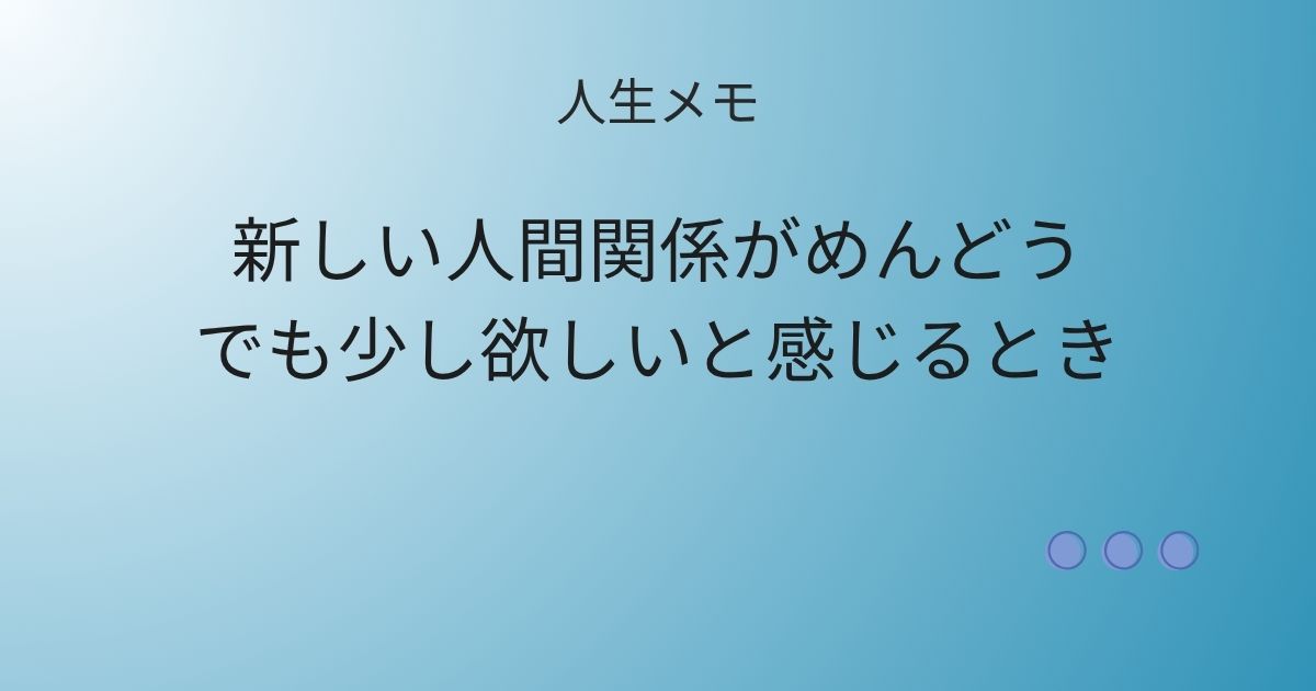 人生メモ 新しい人間関係がめんどう。でも少し欲しいと感じるとき 記事アイキャッチ画像