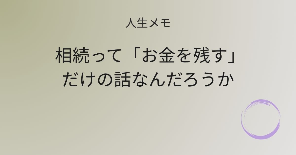 人生メモ 相続って、「お金を残す」だけの話なんだろうか 記事アイキャッチ画像