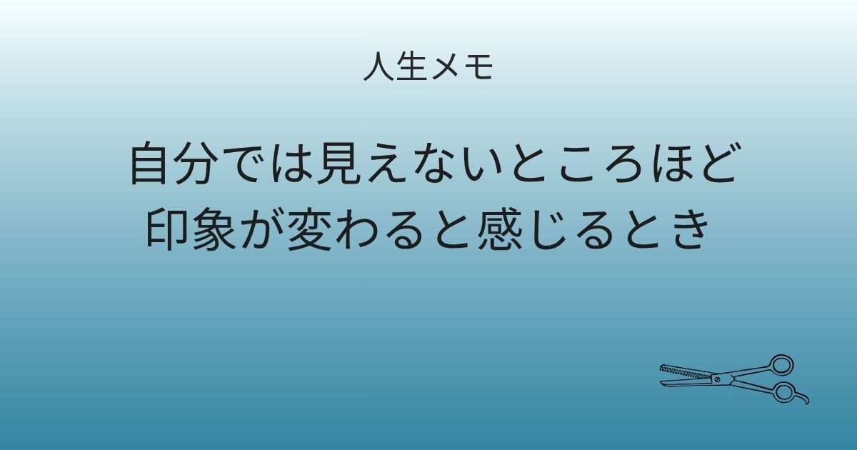 人生メモ 自分では見えないところほど、印象が変わると感じるとき 記事アイキャッチ画像