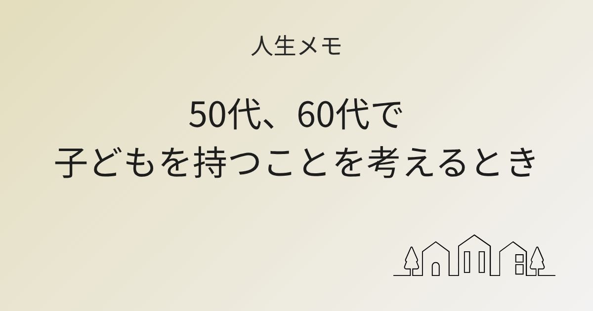 人生メモ 50代、60代で子どもを持つことを考えるとき 記事アイキャッチ画像