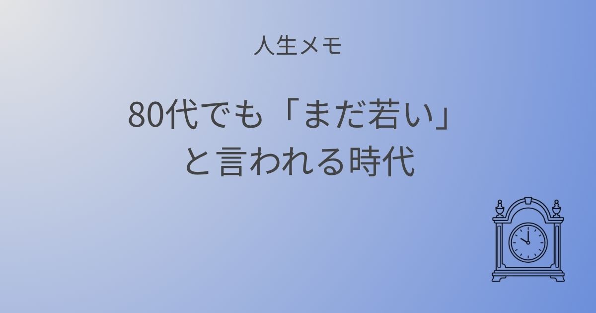 人生メモ 80代でもまだ若いと言われる時代に考えたいこと 記事アイキャッチ画像
