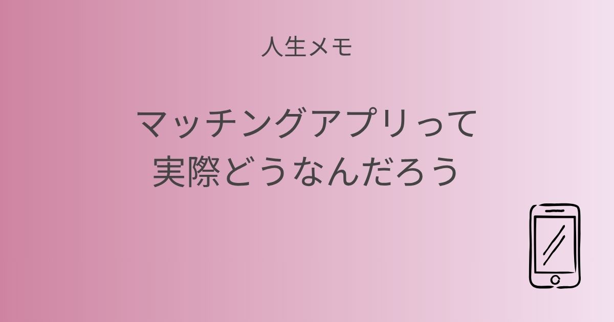 人生メモ マッチングアプリって実際どうなんだろう 記事アイキャッチ画像
